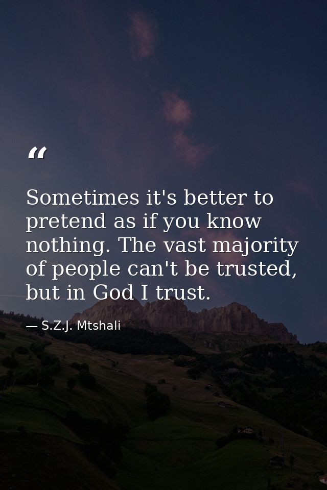 Sometimes it's better to pretend as if you know nothing. The vast majority of people can't be trusted, but in God I trus — S.Z.J. Mtshali