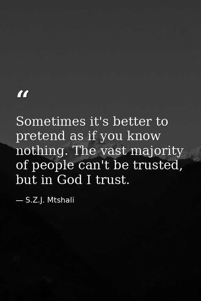 Sometimes it's better to pretend as if you know nothing. The vast majority of people can't be trusted, but in God I trus — S.Z.J. Mtshali