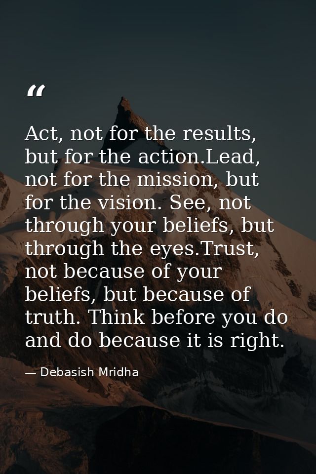Act, not for the results, but for the action.Lead, not for the mission, but for the vision. See, not through your belief — Debasish Mridha