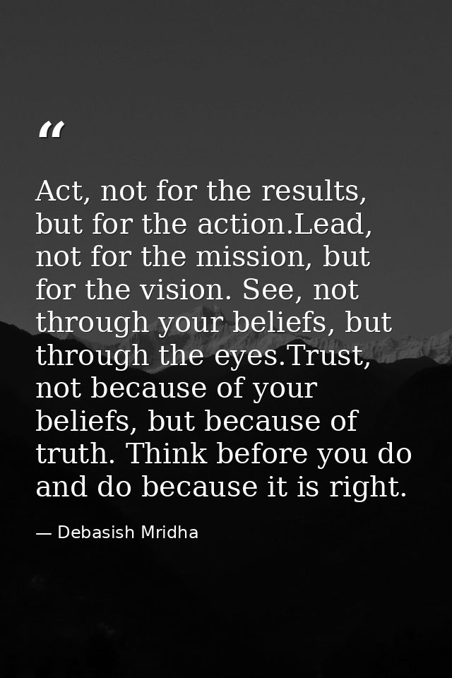 Act, not for the results, but for the action.Lead, not for the mission, but for the vision. See, not through your belief — Debasish Mridha