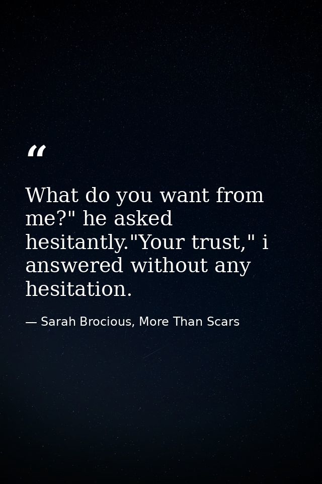 What do you want from me?" he asked hesitantly."Your trust," i answered without any hesitation. — Sarah Brocious, More Than Scars