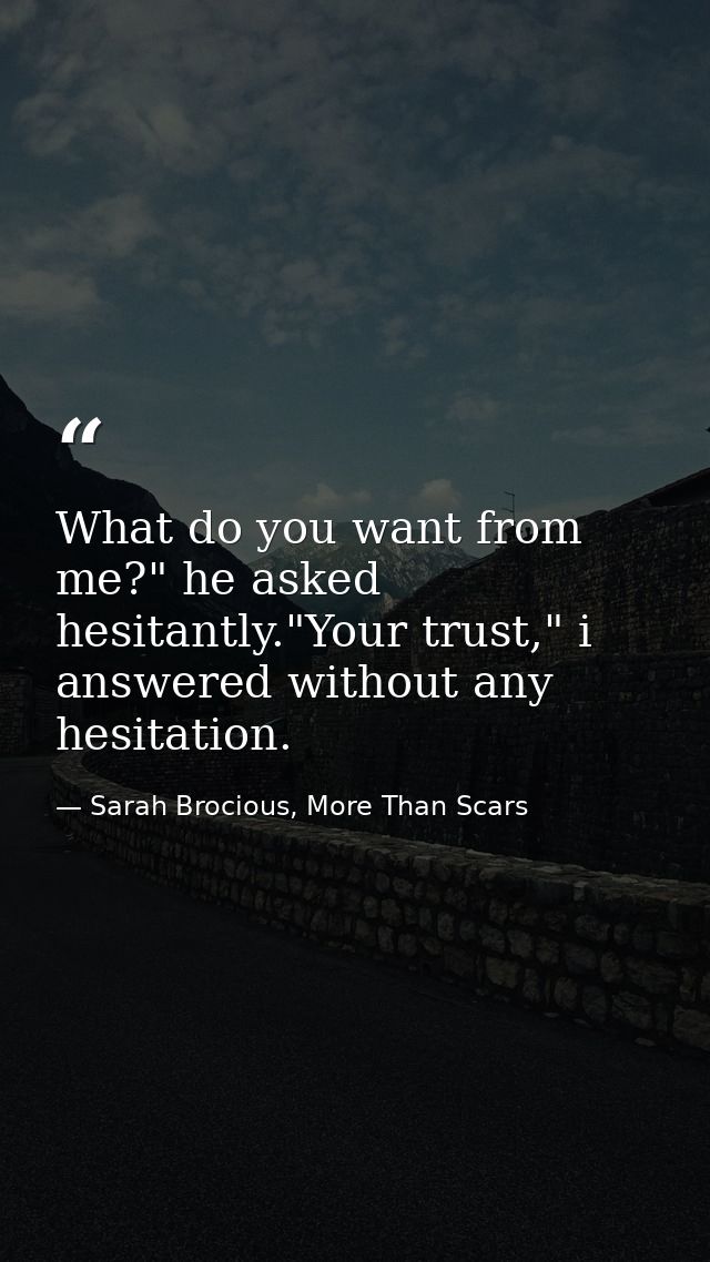 What do you want from me?" he asked hesitantly."Your trust," i answered without any hesitation. — Sarah Brocious, More Than Scars
