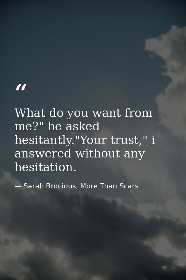 What do you want from me?" he asked hesitantly."Your trust," i answered without any hesitation. — Sarah Brocious, More Than Scars