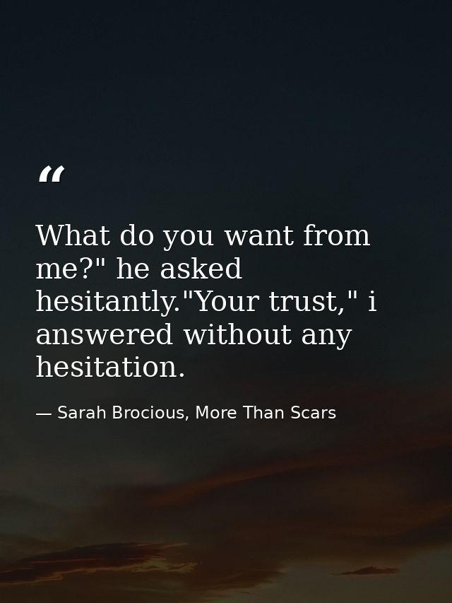 What do you want from me?" he asked hesitantly."Your trust," i answered without any hesitation. — Sarah Brocious, More Than Scars