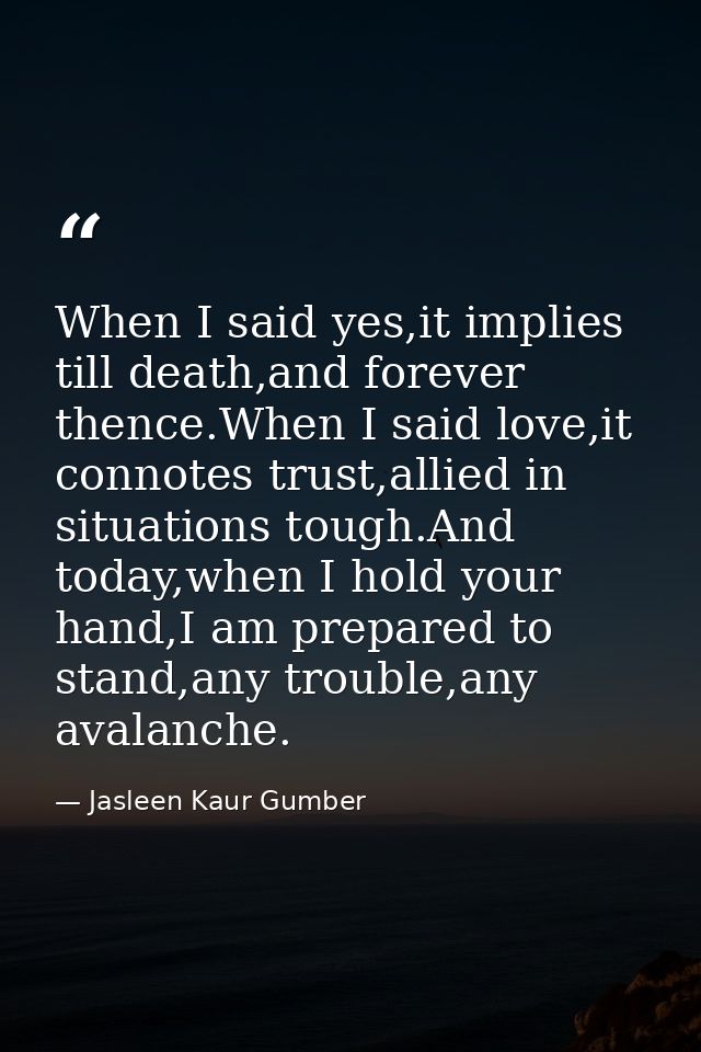 When I said yes,it implies till death,and forever thence.When I said love,it connotes trust,allied in situations tough.A — Jasleen Kaur Gumber