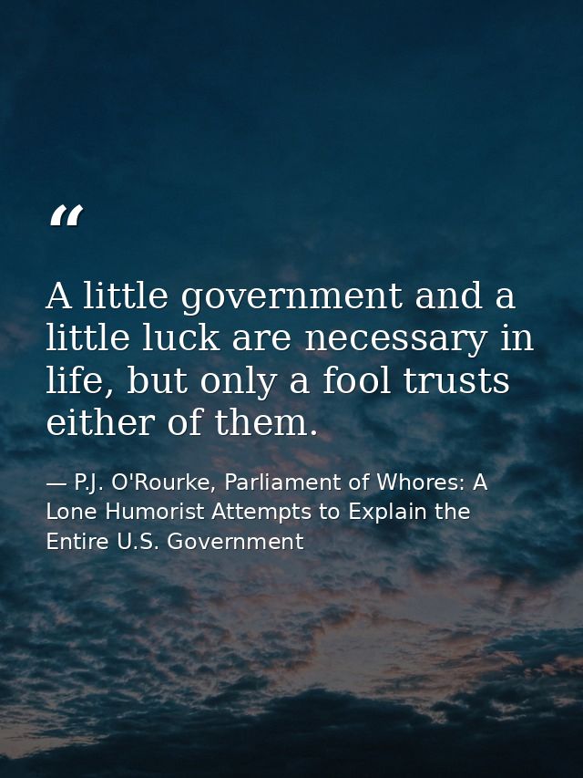 A little government and a little luck are necessary in life, but only a fool trusts either of them. — P.J. O'Rourke, Parliament of Whores: A Lone Humorist Attempts to Explain the Entire U.S. Government