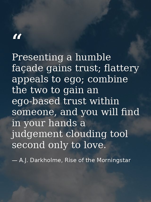 Presenting a humble façade gains trust; flattery appeals to ego; combine the two to gain an ego-based trust within someo — A.J. Darkholme, Rise of the Morningstar