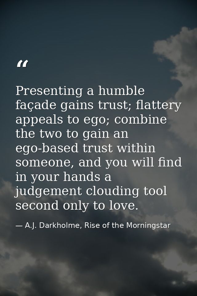 Presenting a humble façade gains trust; flattery appeals to ego; combine the two to gain an ego-based trust within someo — A.J. Darkholme, Rise of the Morningstar