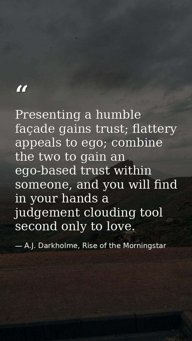 Presenting a humble façade gains trust; flattery appeals to ego; combine the two to gain an ego-based trust within someo — A.J. Darkholme, Rise of the Morningstar