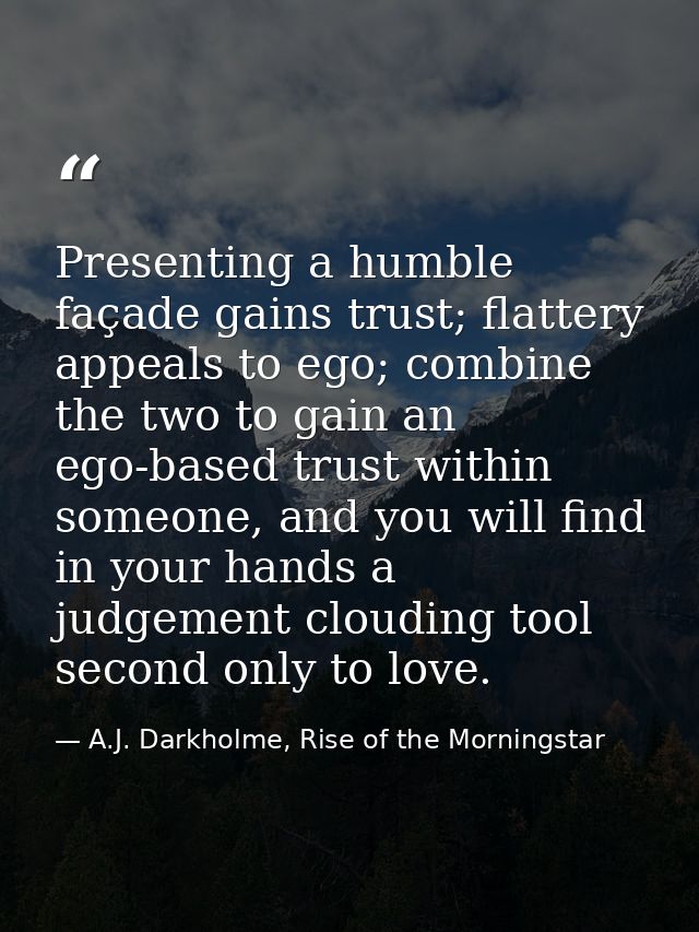 Presenting a humble façade gains trust; flattery appeals to ego; combine the two to gain an ego-based trust within someo — A.J. Darkholme, Rise of the Morningstar