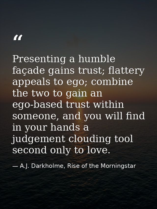 Presenting a humble façade gains trust; flattery appeals to ego; combine the two to gain an ego-based trust within someo — A.J. Darkholme, Rise of the Morningstar