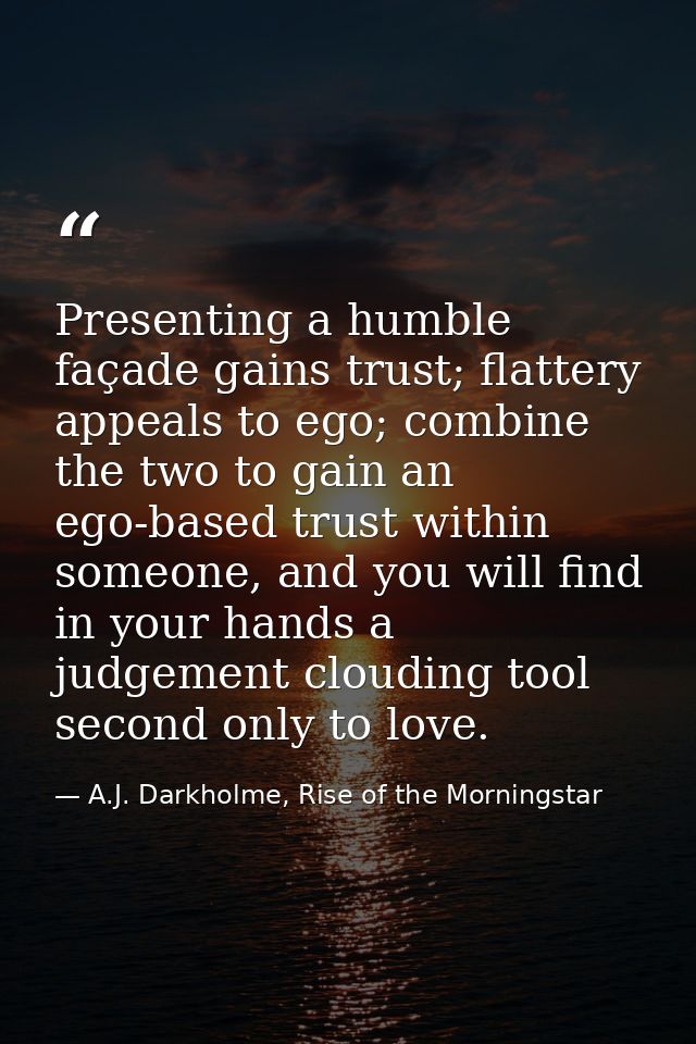 Presenting a humble façade gains trust; flattery appeals to ego; combine the two to gain an ego-based trust within someo — A.J. Darkholme, Rise of the Morningstar