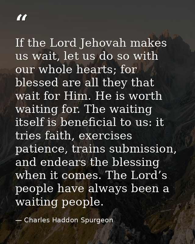 If the Lord Jehovah makes us wait, let us do so with our whole hearts; for blessed are all they that wait for Him. He is — Charles Haddon Spurgeon