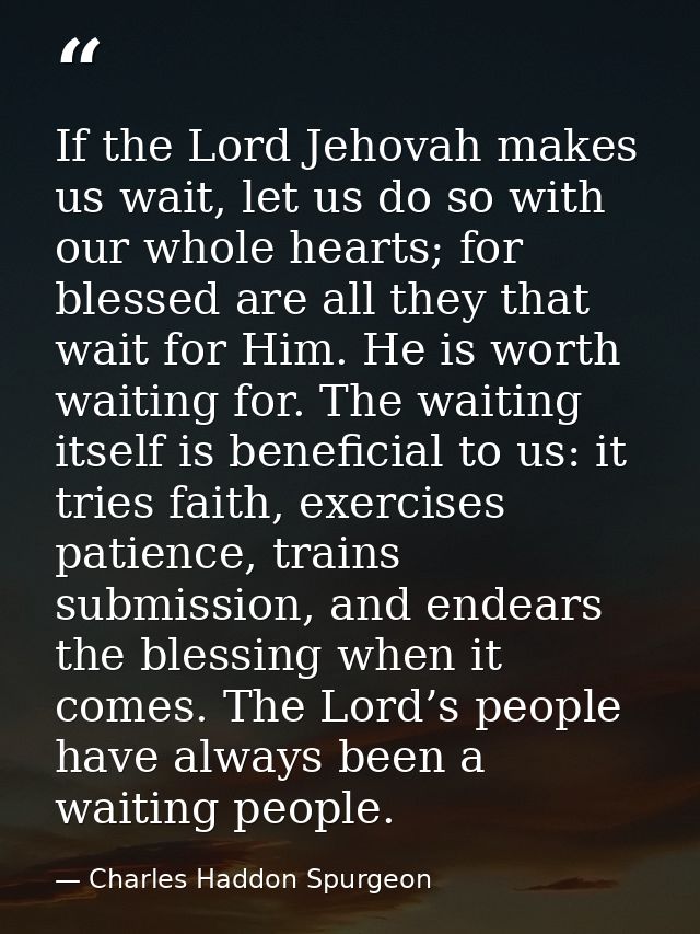 If the Lord Jehovah makes us wait, let us do so with our whole hearts; for blessed are all they that wait for Him. He is — Charles Haddon Spurgeon