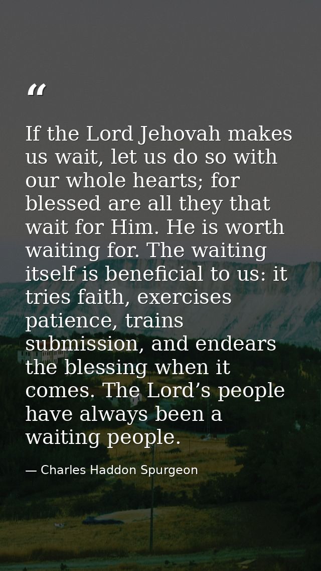 If the Lord Jehovah makes us wait, let us do so with our whole hearts; for blessed are all they that wait for Him. He is — Charles Haddon Spurgeon
