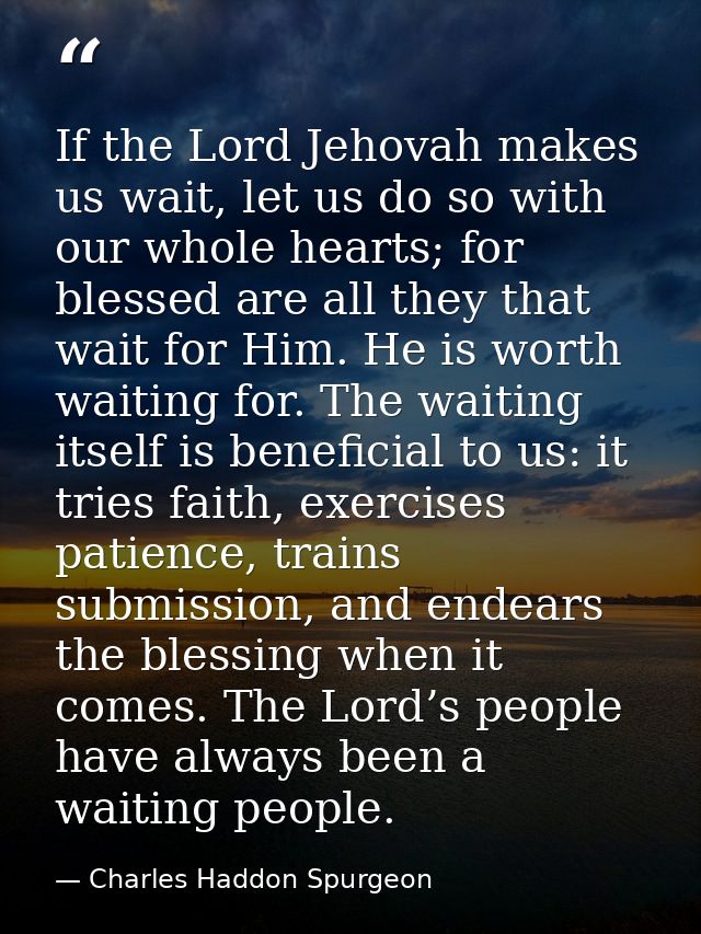 If the Lord Jehovah makes us wait, let us do so with our whole hearts; for blessed are all they that wait for Him. He is — Charles Haddon Spurgeon