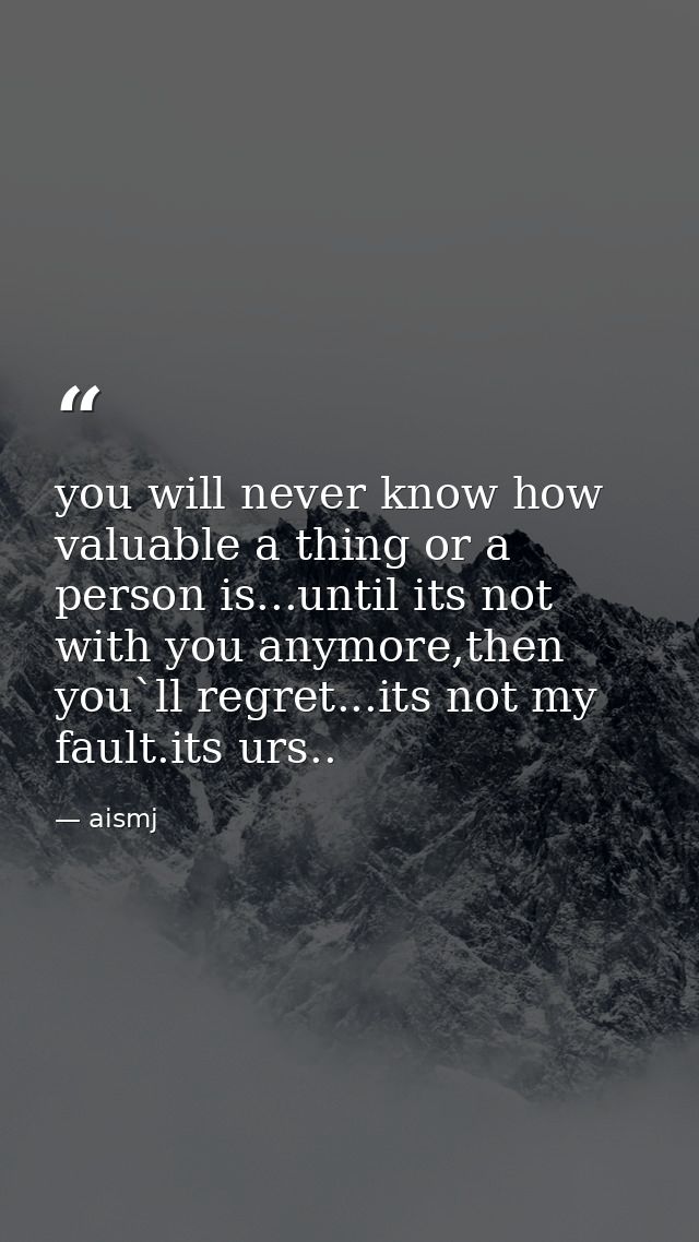 you will never know how valuable a thing or a person is...until its not with you anymore,then you`ll regret...its not my — aismj