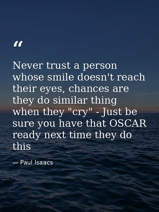 Never trust a person whose smile doesn't reach their eyes, chances are they do similar thing when they "cry" - Just be s — Paul Isaacs