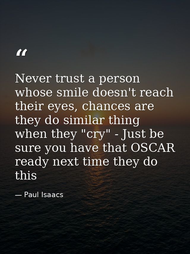 Never trust a person whose smile doesn't reach their eyes, chances are they do similar thing when they "cry" - Just be s — Paul Isaacs