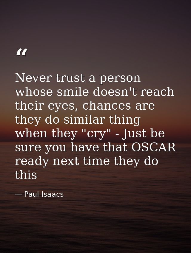 Never trust a person whose smile doesn't reach their eyes, chances are they do similar thing when they "cry" - Just be s — Paul Isaacs