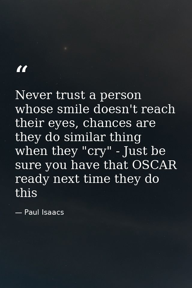 Never trust a person whose smile doesn't reach their eyes, chances are they do similar thing when they "cry" - Just be s — Paul Isaacs