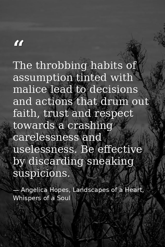 The throbbing habits of assumption tinted with malice lead to decisions and actions that drum out faith, trust and respe — Angelica Hopes, Landscapes of a Heart, Whispers of a Soul