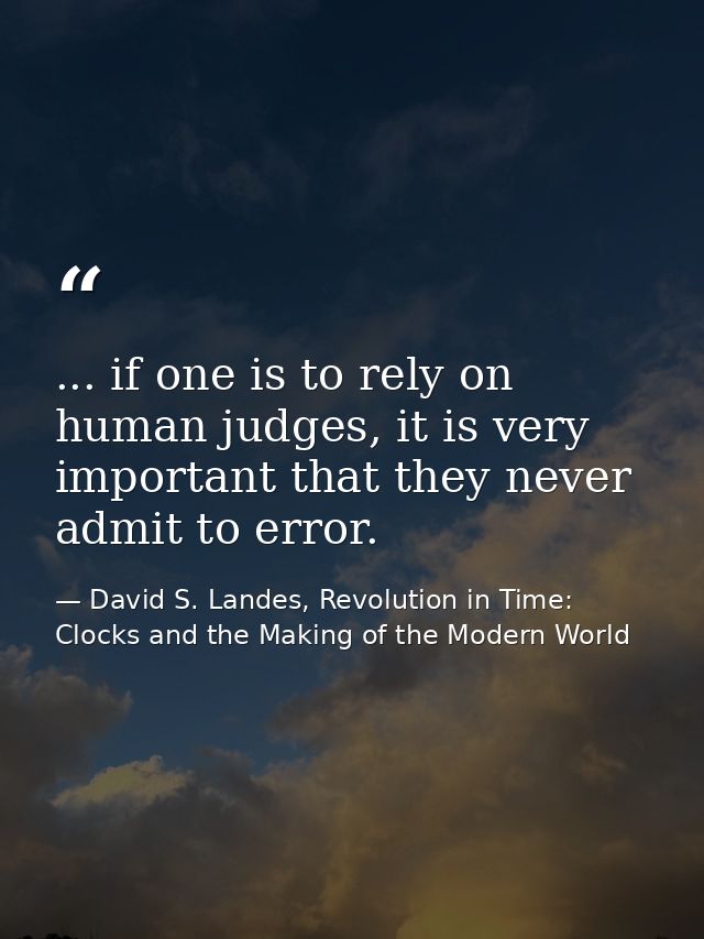 ... if one is to rely on human judges, it is very important that they never admit to error. — David S. Landes, Revolution in Time: Clocks and the Making of the Modern World
