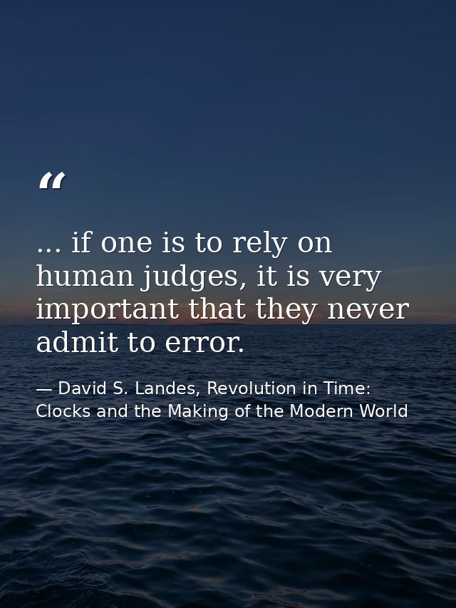 ... if one is to rely on human judges, it is very important that they never admit to error. — David S. Landes, Revolution in Time: Clocks and the Making of the Modern World