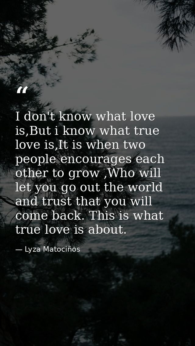 I don't know what love is,But i know what true love is,It is when two people encourages each other to grow ,Who will let — Lyza Matociños