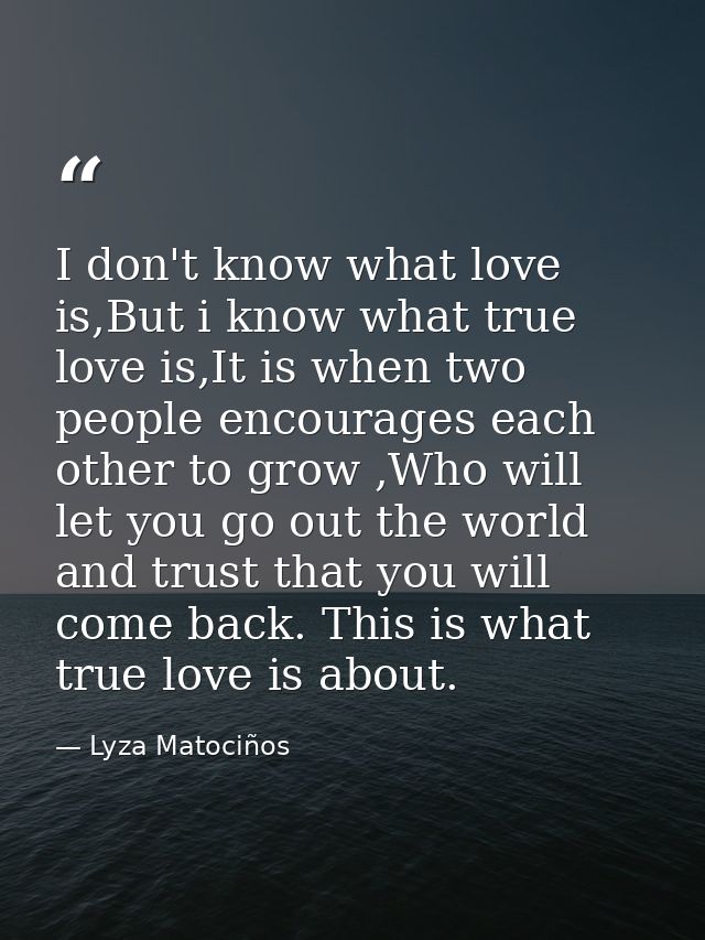 I don't know what love is,But i know what true love is,It is when two people encourages each other to grow ,Who will let — Lyza Matociños