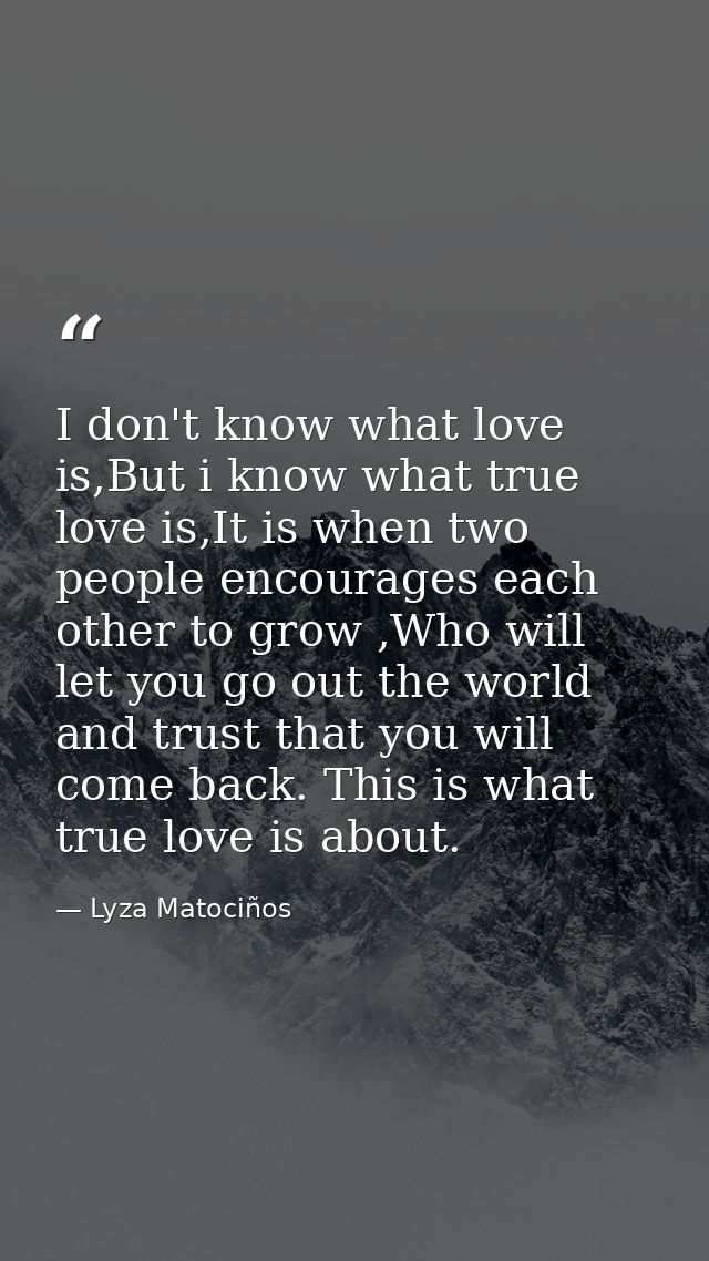 I don't know what love is,But i know what true love is,It is when two people encourages each other to grow ,Who will let — Lyza Matociños