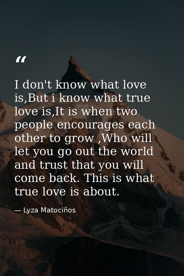 I don't know what love is,But i know what true love is,It is when two people encourages each other to grow ,Who will let — Lyza Matociños