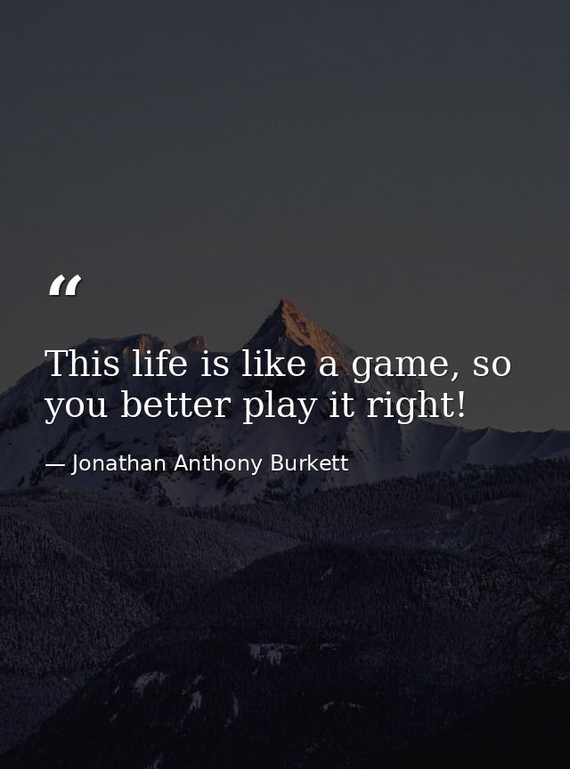 This life is like a game, so you better play it right! — Jonathan Anthony Burkett
