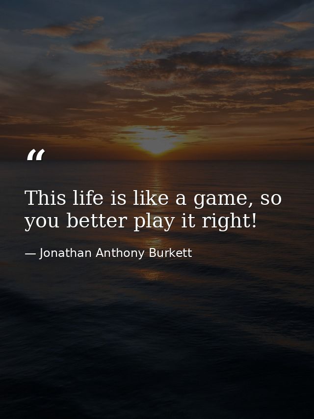 This life is like a game, so you better play it right! — Jonathan Anthony Burkett