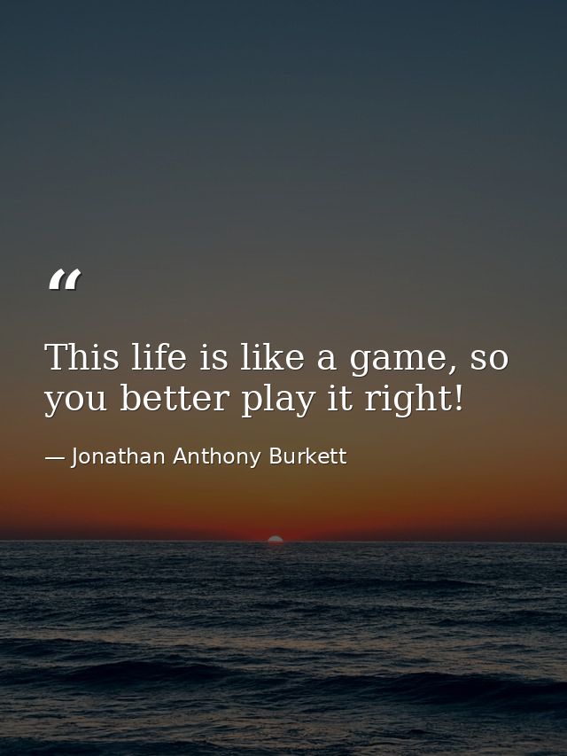 This life is like a game, so you better play it right! — Jonathan Anthony Burkett