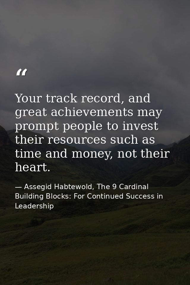 Your track record, and great achievements may prompt people to invest their resources such as time and money, not their  — Assegid Habtewold, The 9 Cardinal Building Blocks: For Continued Success in Leadership