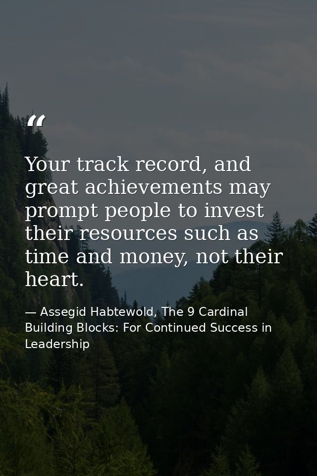 Your track record, and great achievements may prompt people to invest their resources such as time and money, not their  — Assegid Habtewold, The 9 Cardinal Building Blocks: For Continued Success in Leadership