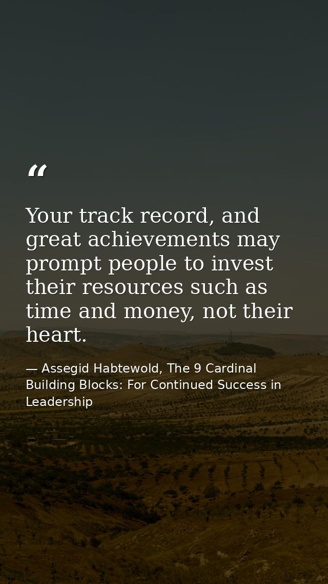 Your track record, and great achievements may prompt people to invest their resources such as time and money, not their  — Assegid Habtewold, The 9 Cardinal Building Blocks: For Continued Success in Leadership