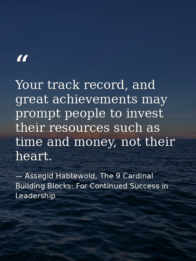 Your track record, and great achievements may prompt people to invest their resources such as time and money, not their  — Assegid Habtewold, The 9 Cardinal Building Blocks: For Continued Success in Leadership