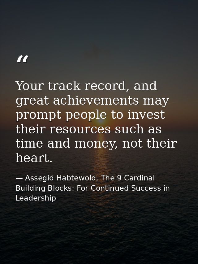 Your track record, and great achievements may prompt people to invest their resources such as time and money, not their  — Assegid Habtewold, The 9 Cardinal Building Blocks: For Continued Success in Leadership