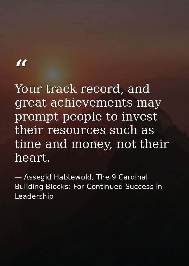Your track record, and great achievements may prompt people to invest their resources such as time and money, not their  — Assegid Habtewold, The 9 Cardinal Building Blocks: For Continued Success in Leadership
