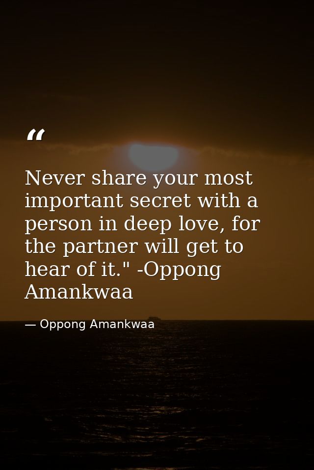 Never share your most important secret with a person in deep love, for the partner will get to hear of it." -Oppong Aman — Oppong Amankwaa