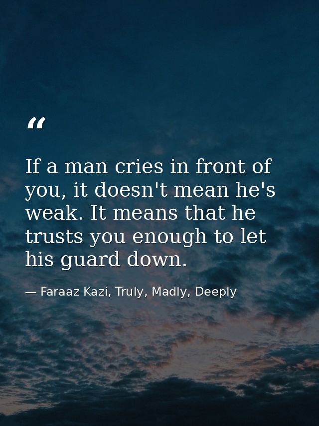 If a man cries in front of you, it doesn't mean he's weak. It means that he trusts you enough to let his guard down. — Faraaz Kazi, Truly, Madly, Deeply