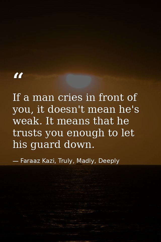 If a man cries in front of you, it doesn't mean he's weak. It means that he trusts you enough to let his guard down. — Faraaz Kazi, Truly, Madly, Deeply