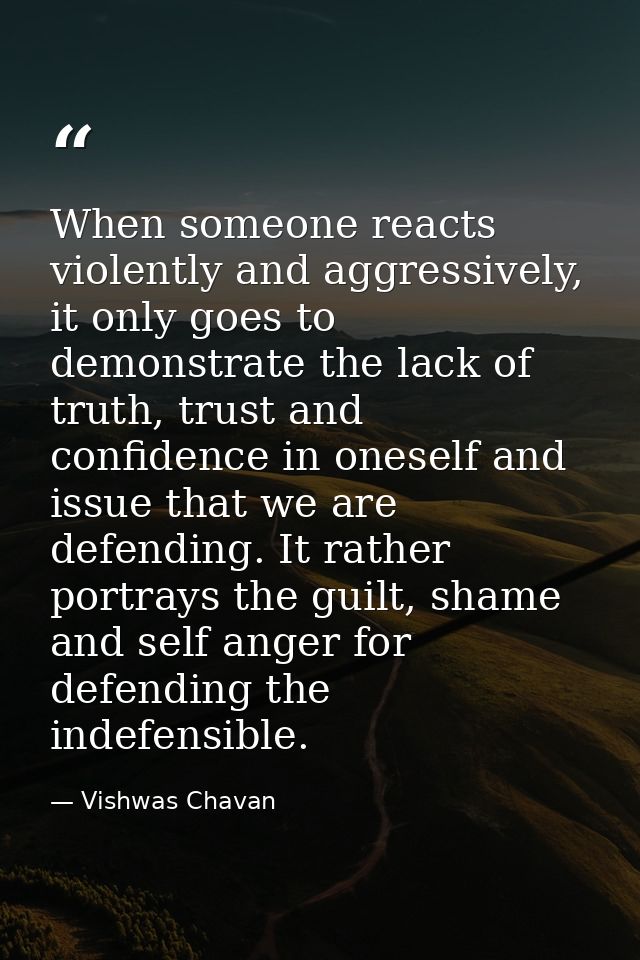 When someone reacts violently and aggressively, it only goes to demonstrate the lack of truth, trust and confidence in o — Vishwas Chavan