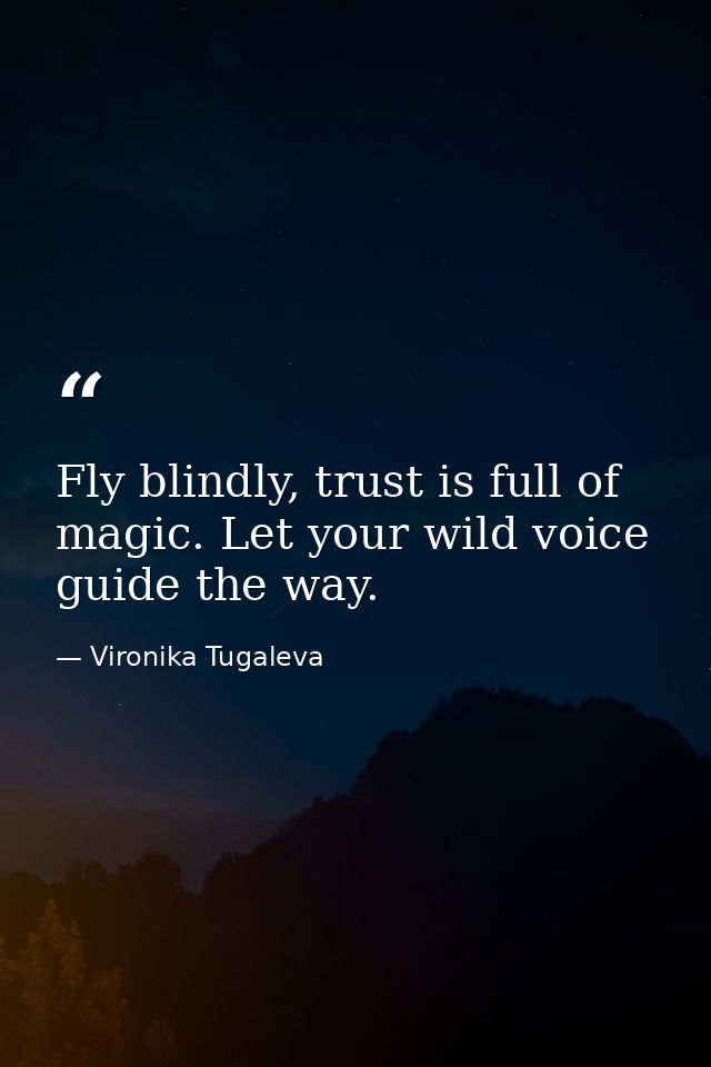Fly blindly, trust is full of magic. Let your wild voice guide the way. — Vironika Tugaleva
