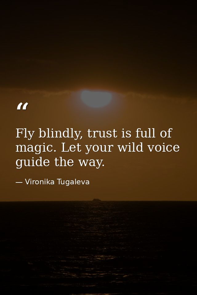 Fly blindly, trust is full of magic. Let your wild voice guide the way. — Vironika Tugaleva