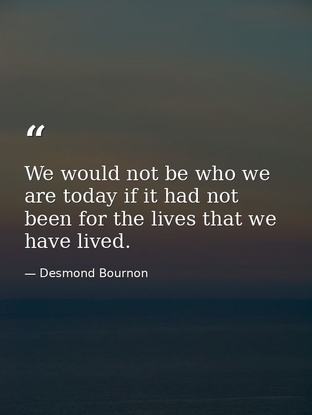We would not be who we are today if it had not been for the lives that we have lived. — Desmond Bournon