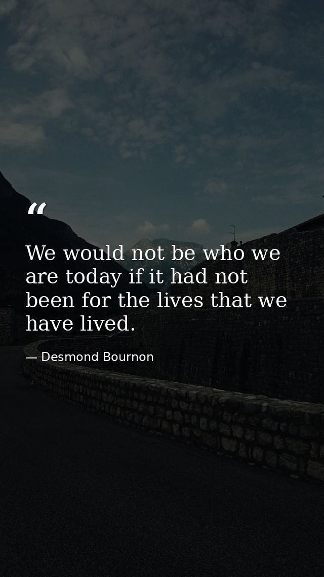 We would not be who we are today if it had not been for the lives that we have lived. — Desmond Bournon
