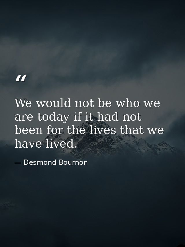 We would not be who we are today if it had not been for the lives that we have lived. — Desmond Bournon